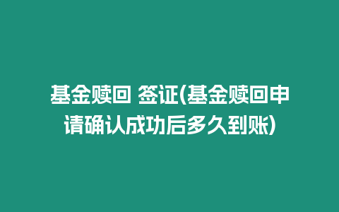 基金贖回 簽證(基金贖回申請確認成功后多久到賬)