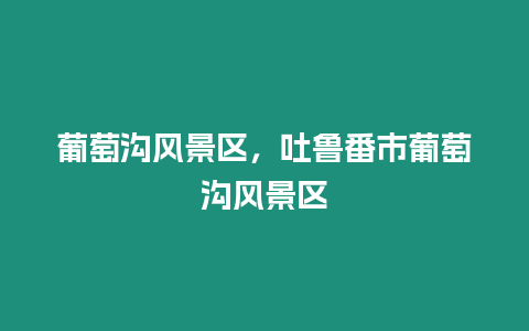 葡萄溝風景區，吐魯番市葡萄溝風景區