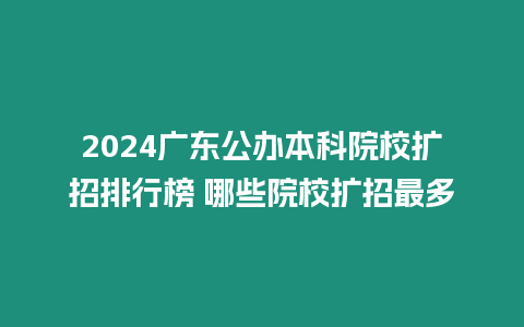 2024廣東公辦本科院校擴招排行榜 哪些院校擴招最多