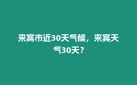 來(lái)賓市近30天氣候，來(lái)賓天氣30天？