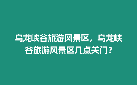 烏龍峽谷旅游風景區，烏龍峽谷旅游風景區幾點關門？