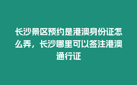 長沙景區預約是港澳身份證怎么弄，長沙哪里可以簽注港澳通行證