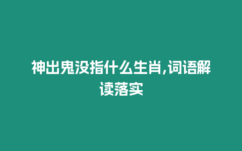 神出鬼沒指什么生肖,詞語解讀落實