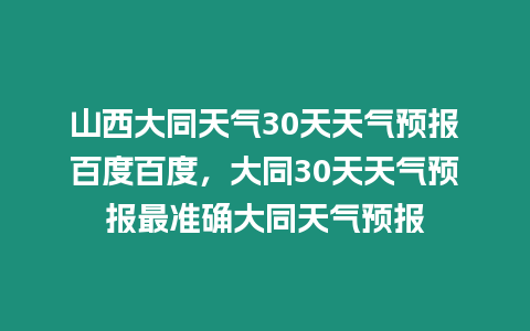 山西大同天氣30天天氣預報百度百度，大同30天天氣預報最準確大同天氣預報