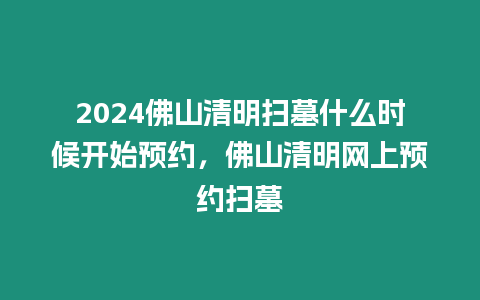 2024佛山清明掃墓什么時候開始預約，佛山清明網(wǎng)上預約掃墓