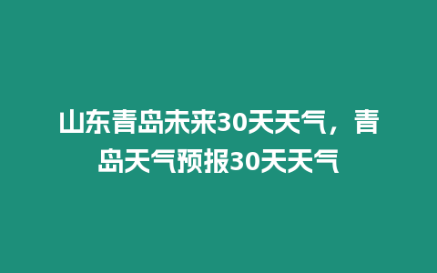 山東青島未來30天天氣，青島天氣預報30天天氣