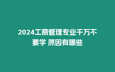 2024工商管理專業千萬不要學 原因有哪些