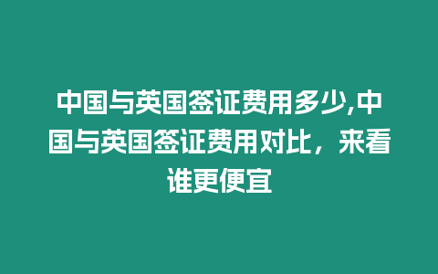 中國與英國簽證費用多少,中國與英國簽證費用對比，來看誰更便宜