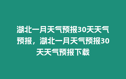 湖北一月天氣預報30天天氣預報，湖北一月天氣預報30天天氣預報下載