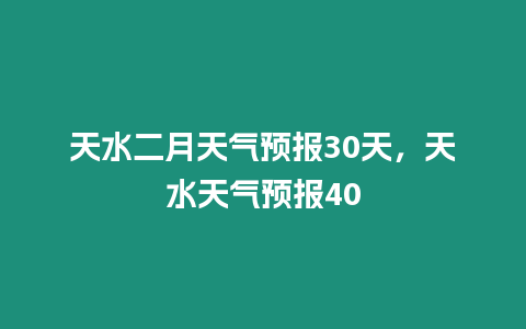 天水二月天氣預報30天，天水天氣預報40