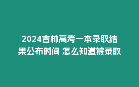 2024吉林高考一本錄取結(jié)果公布時間 怎么知道被錄取