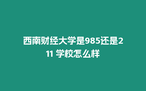 西南財經大學是985還是211 學校怎么樣