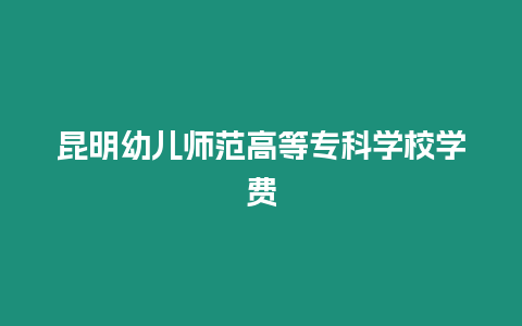 昆明幼兒師范高等專科學校學費