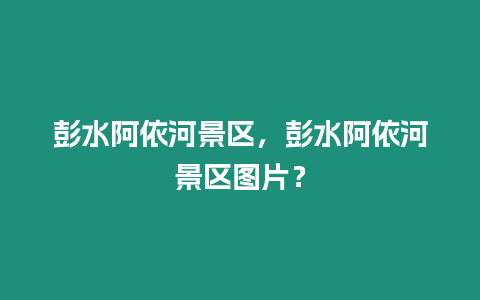 彭水阿依河景區，彭水阿依河景區圖片？