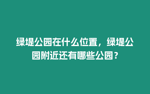 綠堤公園在什么位置，綠堤公園附近還有哪些公園？