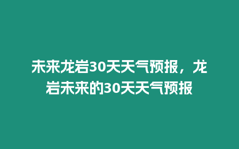 未來龍巖30天天氣預(yù)報(bào)，龍巖未來的30天天氣預(yù)報(bào)