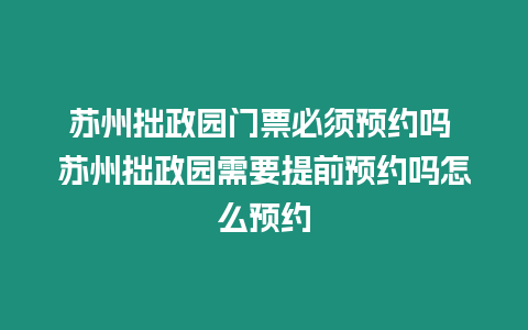 蘇州拙政園門票必須預約嗎 蘇州拙政園需要提前預約嗎怎么預約