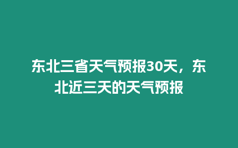 東北三省天氣預報30天，東北近三天的天氣預報