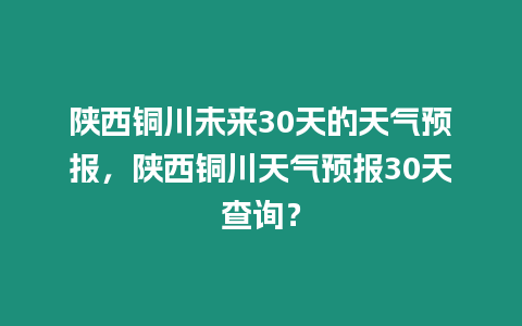 陜西銅川未來30天的天氣預報，陜西銅川天氣預報30天查詢？