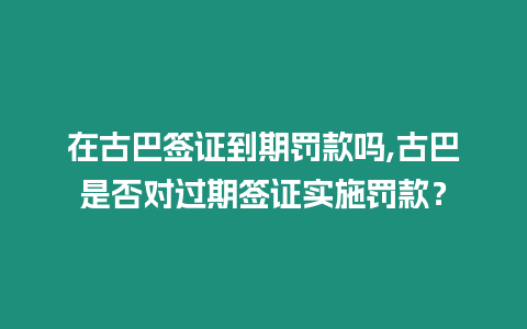 在古巴簽證到期罰款嗎,古巴是否對過期簽證實施罰款？