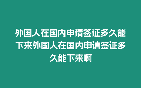 外國人在國內申請簽證多久能下來外國人在國內申請簽證多久能下來啊