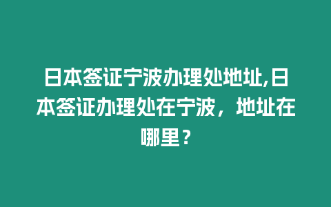 日本簽證寧波辦理處地址,日本簽證辦理處在寧波，地址在哪里？