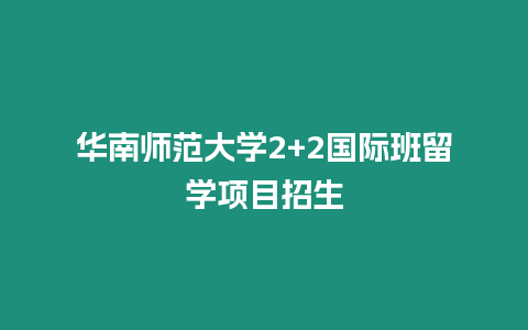 華南師范大學2+2國際班留學項目招生