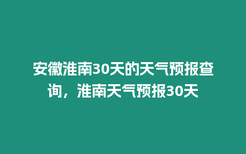 安徽淮南30天的天氣預報查詢，淮南天氣預報30天