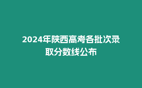 2024年陜西高考各批次錄取分數線公布