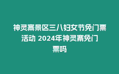 神靈寨景區(qū)三八婦女節(jié)免門票活動(dòng) 2024年神靈寨免門票嗎