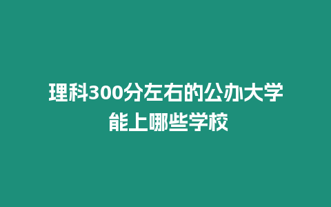 理科300分左右的公辦大學 能上哪些學校