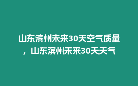 山東濱州未來30天空氣質量，山東濱州未來30天天氣