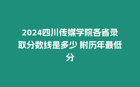 2024四川傳媒學院各省錄取分數線是多少 附歷年最低分