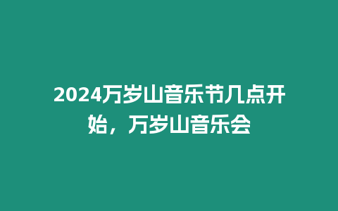 2024萬歲山音樂節幾點開始，萬歲山音樂會