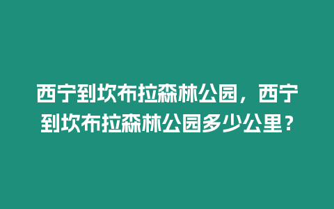 西寧到坎布拉森林公園，西寧到坎布拉森林公園多少公里？