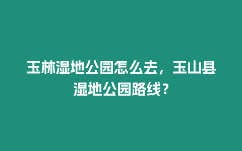 玉林濕地公園怎么去，玉山縣濕地公園路線？