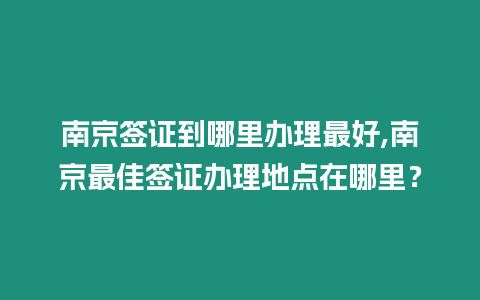 南京簽證到哪里辦理最好,南京最佳簽證辦理地點在哪里？