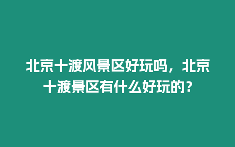 北京十渡風(fēng)景區(qū)好玩嗎，北京十渡景區(qū)有什么好玩的？