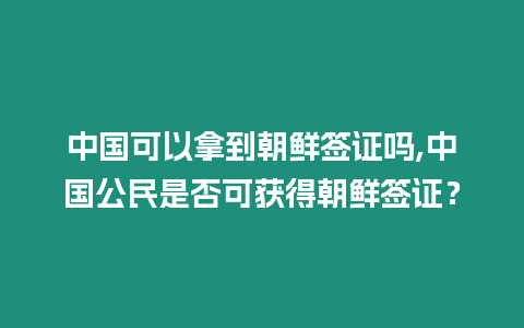 中國可以拿到朝鮮簽證嗎,中國公民是否可獲得朝鮮簽證？