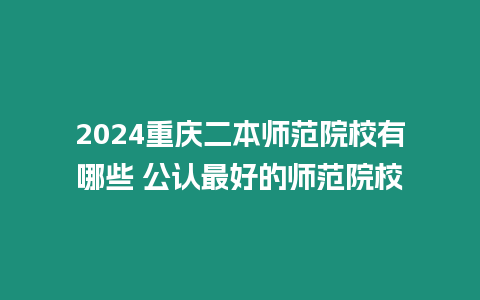 2024重慶二本師范院校有哪些 公認最好的師范院校