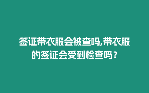 簽證帶衣服會被查嗎,帶衣服的簽證會受到檢查嗎？