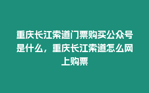 重慶長(zhǎng)江索道門票購(gòu)買公眾號(hào)是什么，重慶長(zhǎng)江索道怎么網(wǎng)上購(gòu)票