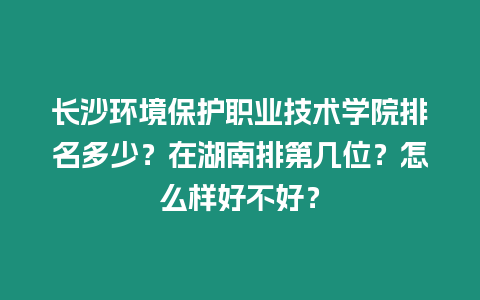 長沙環境保護職業技術學院排名多少？在湖南排第幾位？怎么樣好不好？