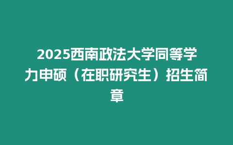 2025西南政法大學(xué)同等學(xué)力申碩（在職研究生）招生簡(jiǎn)章