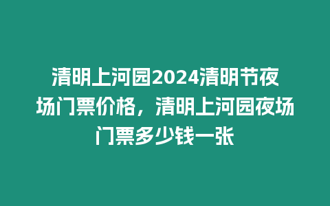 清明上河園2024清明節夜場門票價格，清明上河園夜場門票多少錢一張