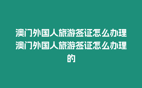 澳門外國人旅游簽證怎么辦理澳門外國人旅游簽證怎么辦理的