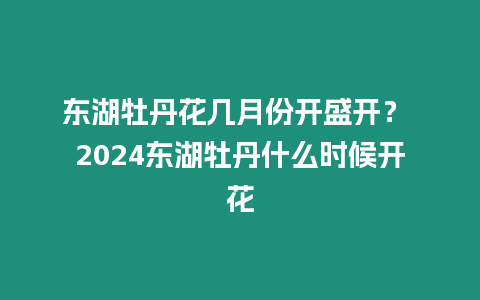 東湖牡丹花幾月份開盛開？ 2024東湖牡丹什么時候開花