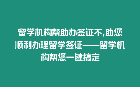 留學機構幫助辦簽證不,助您順利辦理留學簽證——留學機構幫您一鍵搞定