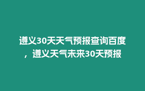 遵義30天天氣預報查詢百度，遵義天氣未來30天預報