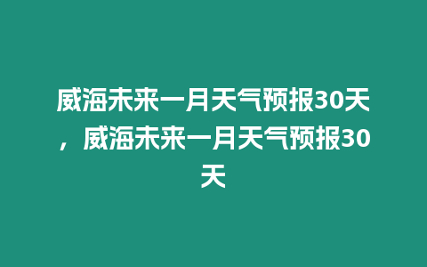 威海未來一月天氣預報30天，威海未來一月天氣預報30天